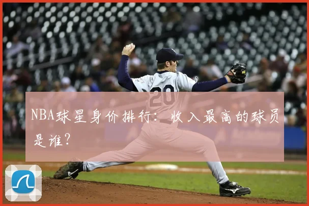 NBA球星身价排行：收入最高的球员是谁？