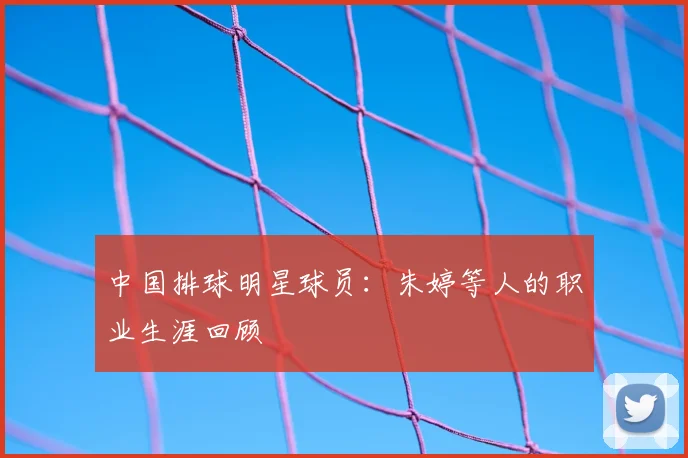 中国排球明星球员：朱婷等人的职业生涯回顾