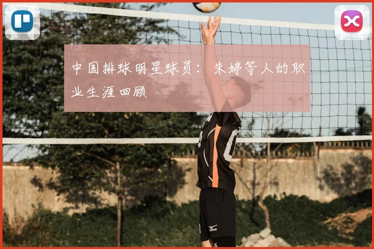 中国排球明星球员：朱婷等人的职业生涯回顾