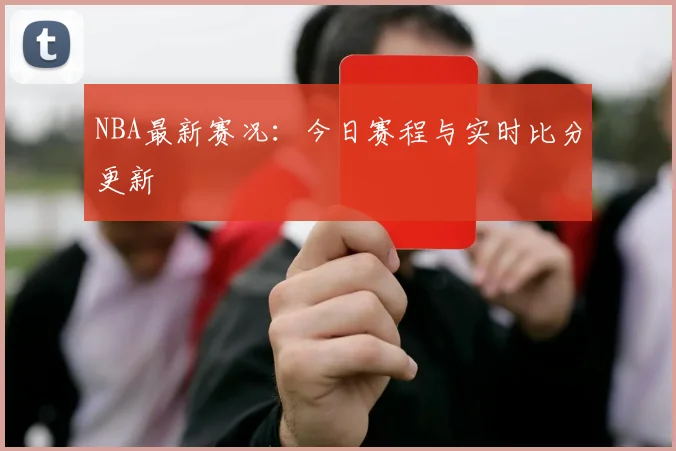 NBA最新赛况：今日赛程与实时比分更新